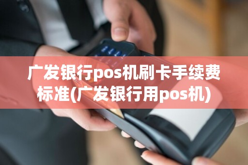 广发银行pos机刷卡手续费标准(广发银行用pos机)