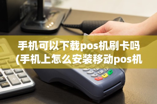手机可以下载pos机刷卡吗(手机上怎么安装移动pos机)