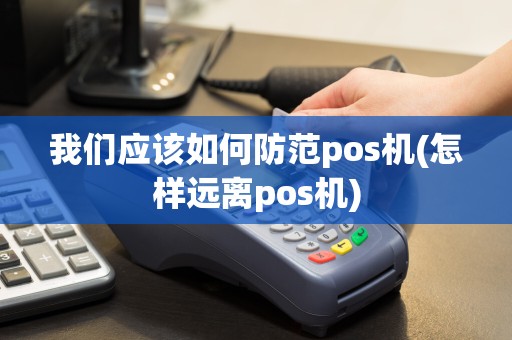 我们应该如何防范pos机(怎样远离pos机)