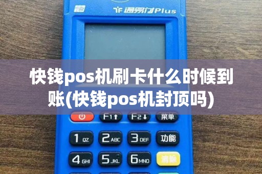 快钱pos机刷卡什么时候到账(快钱pos机封顶吗)