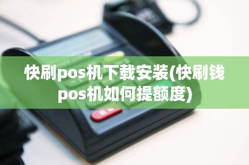 快刷pos机下载安装(快刷钱pos机如何提额度)