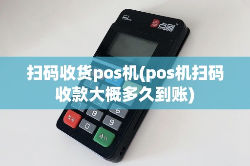 扫码收货pos机(pos机扫码收款大概多久到账)