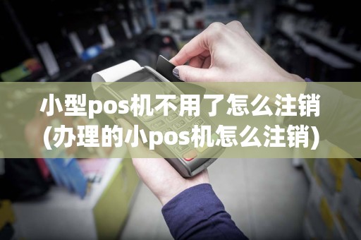 小型pos机不用了怎么注销(办理的小pos机怎么注销)