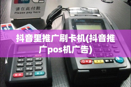 抖音里推广刷卡机(抖音推广pos机广告)