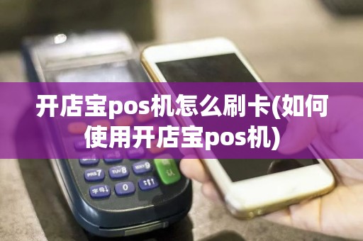 开店宝pos机怎么刷卡(如何使用开店宝pos机)
