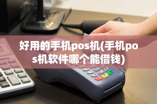 好用的手机pos机(手机pos机软件哪个能借钱)