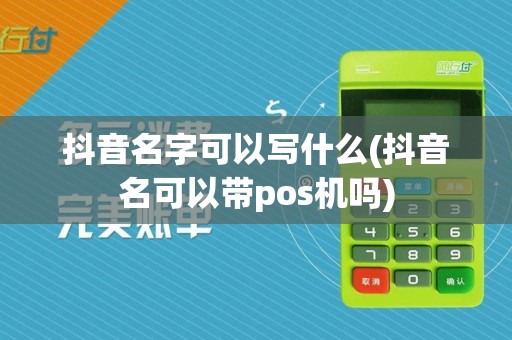 抖音名字可以写什么(抖音名可以带pos机吗)