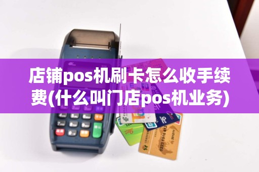店铺pos机刷卡怎么收手续费(什么叫门店pos机业务)