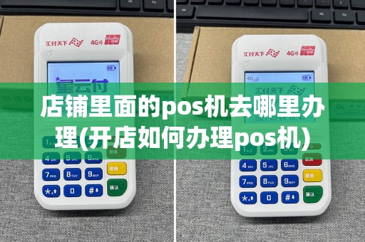 店铺里面的pos机去哪里办理(开店如何办理pos机)