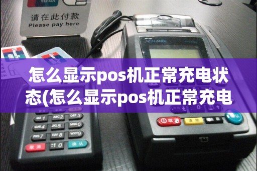 怎么显示pos机正常充电状态(怎么显示pos机正常充电)