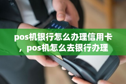pos机银行怎么办理信用卡，pos机怎么去银行办理  第1张