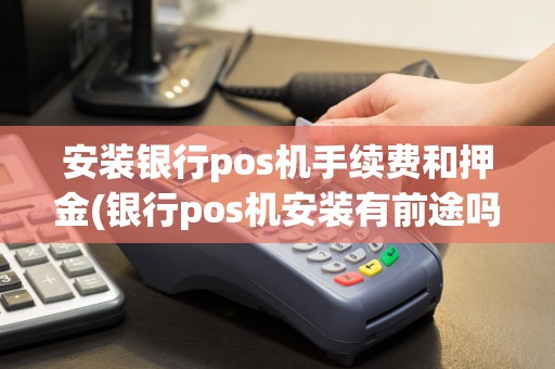 安装银行pos机手续费和押金(银行pos机安装有前途吗)
