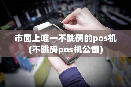 市面上唯一不跳码的pos机(不跳码pos机公司)
