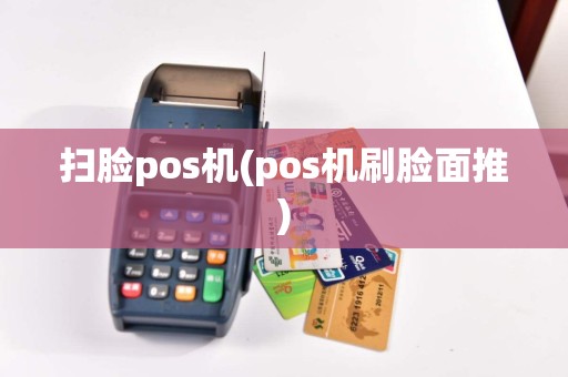 扫脸pos机(pos机刷脸面推)