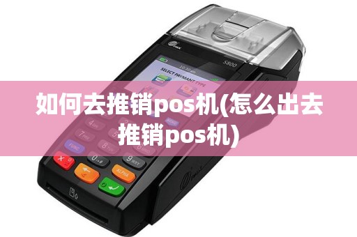 如何去推销pos机(怎么出去推销pos机)
