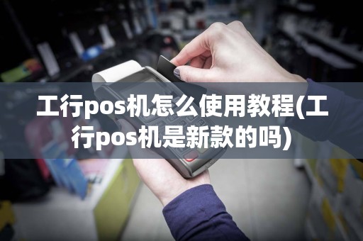 工行pos机怎么使用教程(工行pos机是新款的吗)