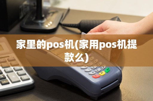 家里的pos机(家用pos机提款么)