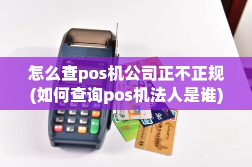 怎么查pos机公司正不正规(如何查询pos机法人是谁)