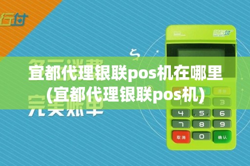 宜都代理银联pos机在哪里(宜都代理银联pos机)
