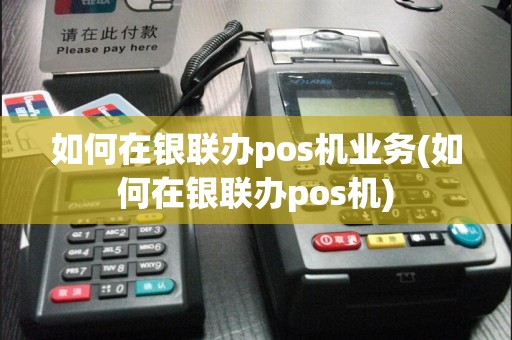 如何在银联办pos机业务(如何在银联办pos机)