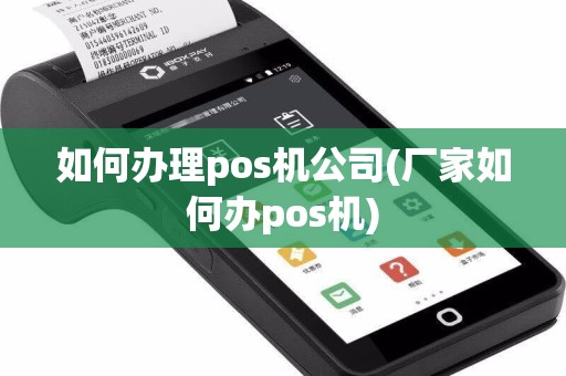 如何办理pos机公司(厂家如何办pos机)