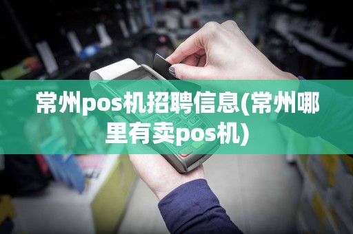 常州pos机招聘信息(常州哪里有卖pos机)
