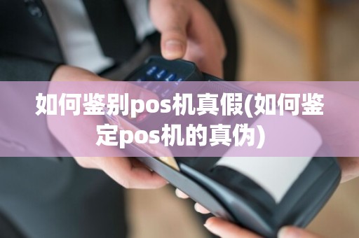 如何鉴别pos机真假(如何鉴定pos机的真伪)