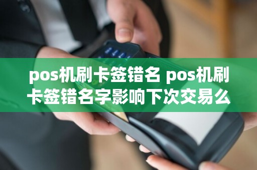 pos机刷卡签错名 pos机刷卡签错名字影响下次交易么