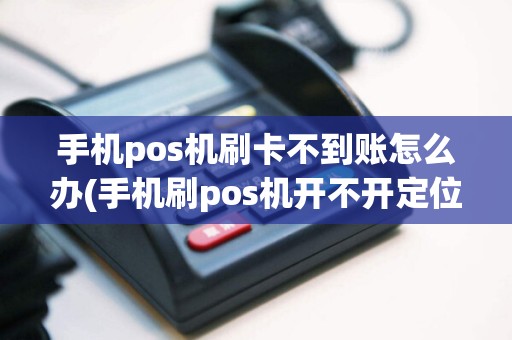 手机pos机刷卡不到账怎么办(手机刷pos机开不开定位)