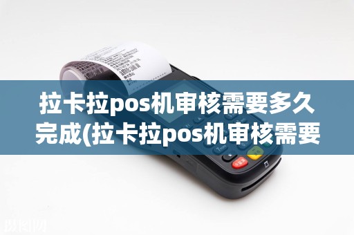 拉卡拉pos机审核需要多久完成(拉卡拉pos机审核需要多久)