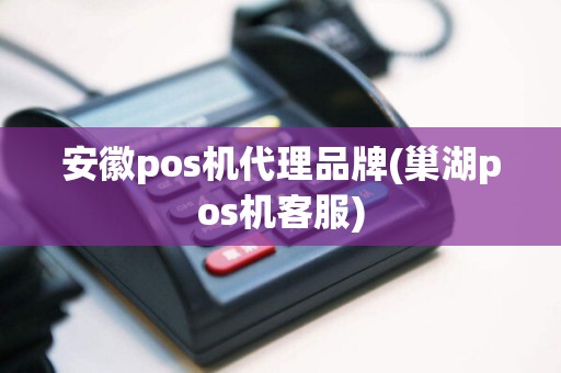 安徽pos机代理品牌(巢湖pos机客服)