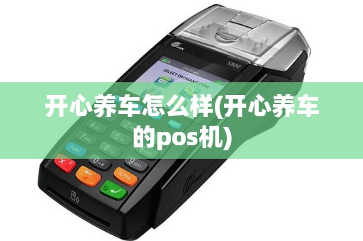 开心养车怎么样(开心养车的pos机)