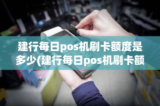 建行每日pos机刷卡额度是多少(建行每日pos机刷卡额度)