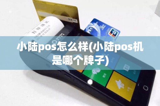 小陆pos怎么样(小陆pos机是哪个牌子)