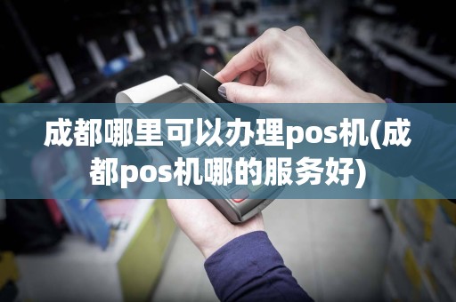 成都哪里可以办理pos机(成都pos机哪的服务好)