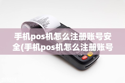 手机pos机怎么注册账号安全(手机pos机怎么注册账号)