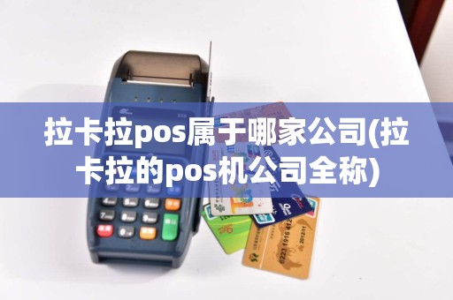 拉卡拉pos属于哪家公司(拉卡拉的pos机公司全称)