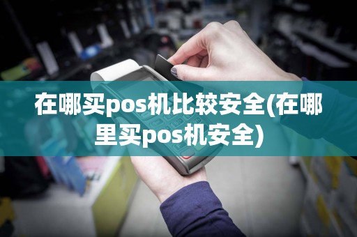 在哪买pos机比较安全(在哪里买pos机安全)