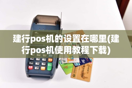 建行pos机的设置在哪里(建行pos机使用教程下载)