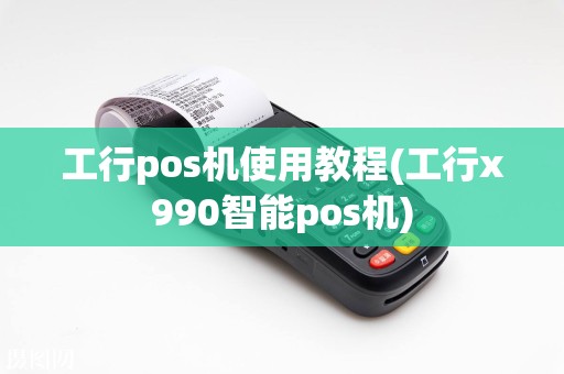 工行pos机使用教程(工行x990智能pos机)