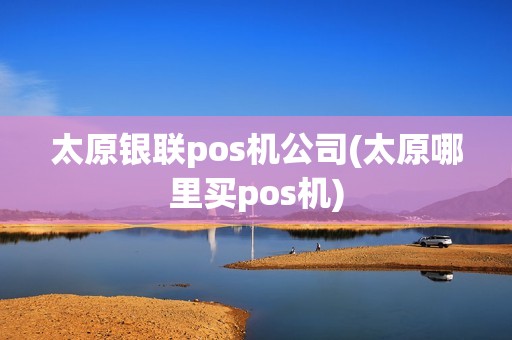 太原银联pos机公司(太原哪里买pos机)