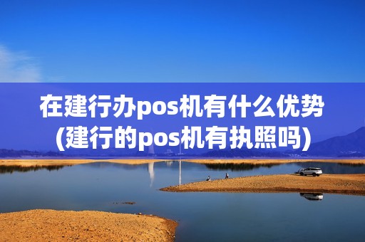 在建行办pos机有什么优势(建行的pos机有执照吗)