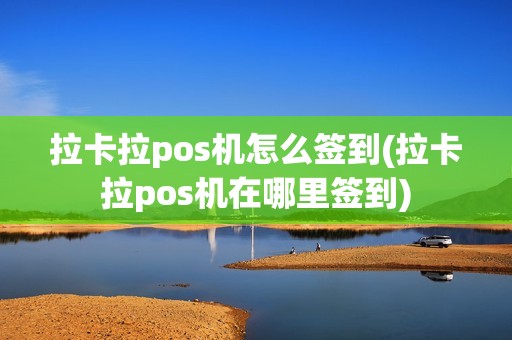 拉卡拉pos机怎么签到(拉卡拉pos机在哪里签到)
