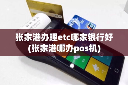 张家港办理etc哪家银行好(张家港哪办pos机)