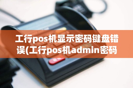 工行pos机显示密码键盘错误(工行pos机admin密码错误)
