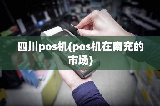 四川pos机(pos机在南充的市场)