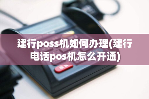 建行poss机如何办理(建行电话pos机怎么开通)