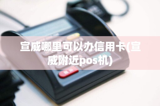 宣威哪里可以办信用卡(宣威附近pos机)