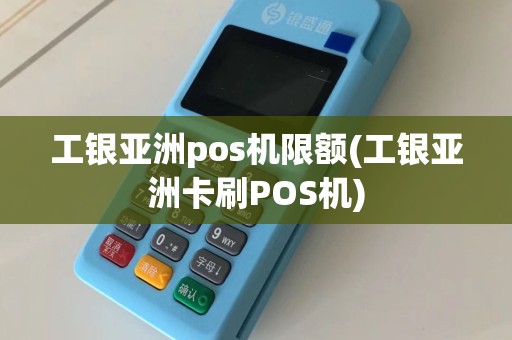 工银亚洲pos机限额(工银亚洲卡刷POS机)