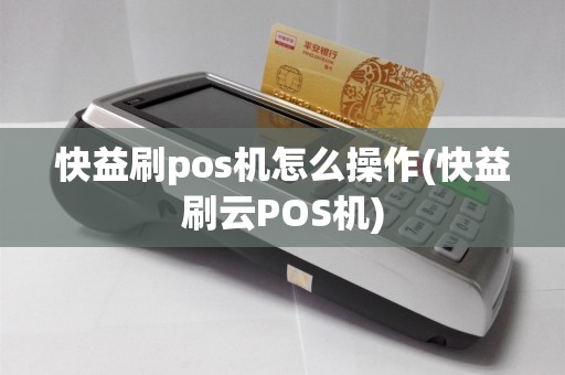 快益刷pos机怎么操作(快益刷云POS机)